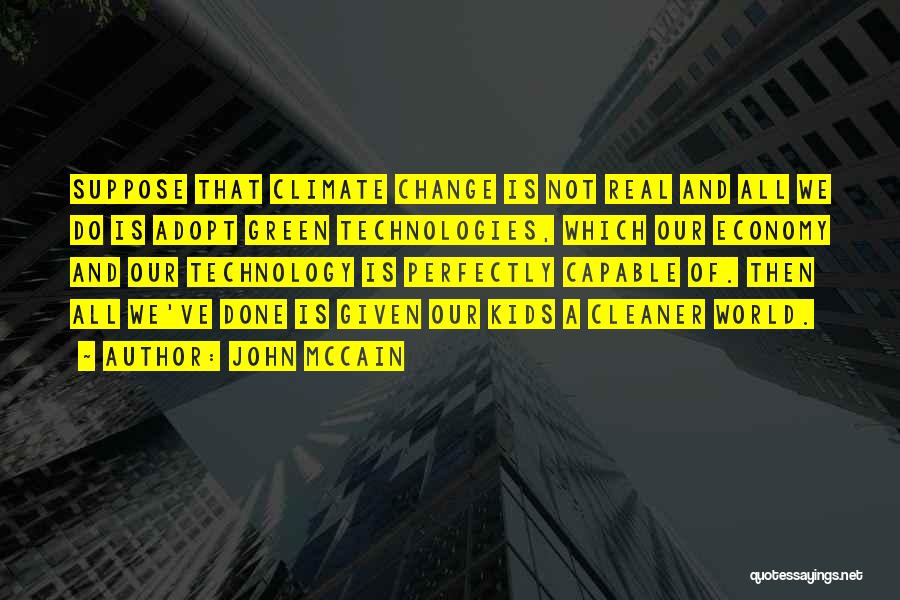 John McCain Quotes: Suppose That Climate Change Is Not Real And All We Do Is Adopt Green Technologies, Which Our Economy And Our