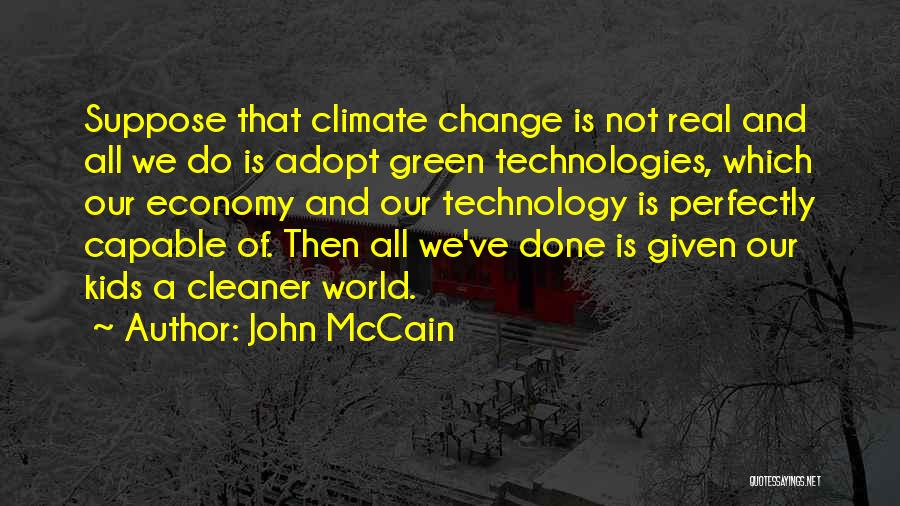 John McCain Quotes: Suppose That Climate Change Is Not Real And All We Do Is Adopt Green Technologies, Which Our Economy And Our