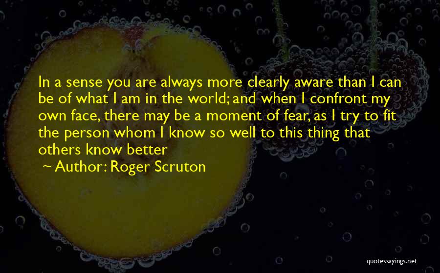 Roger Scruton Quotes: In A Sense You Are Always More Clearly Aware Than I Can Be Of What I Am In The World;