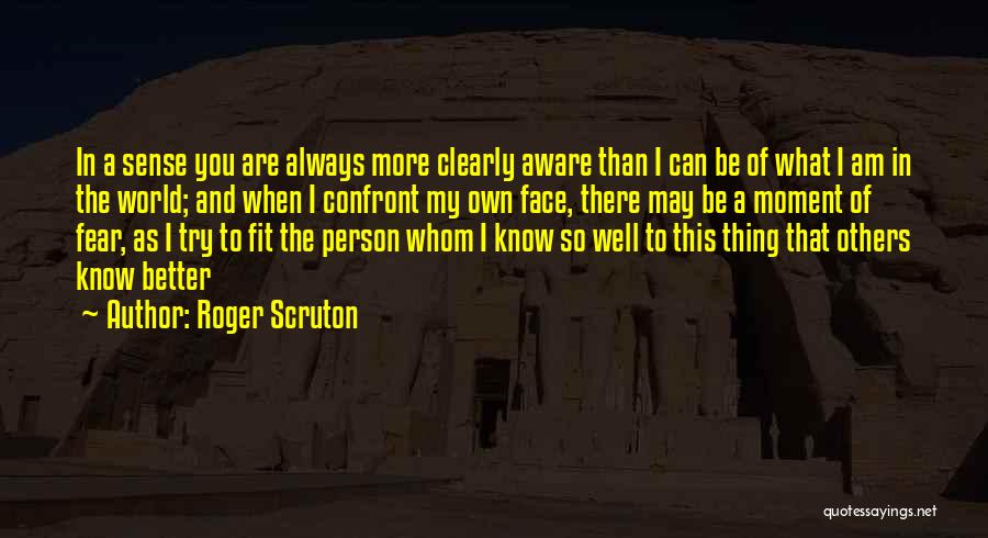 Roger Scruton Quotes: In A Sense You Are Always More Clearly Aware Than I Can Be Of What I Am In The World;