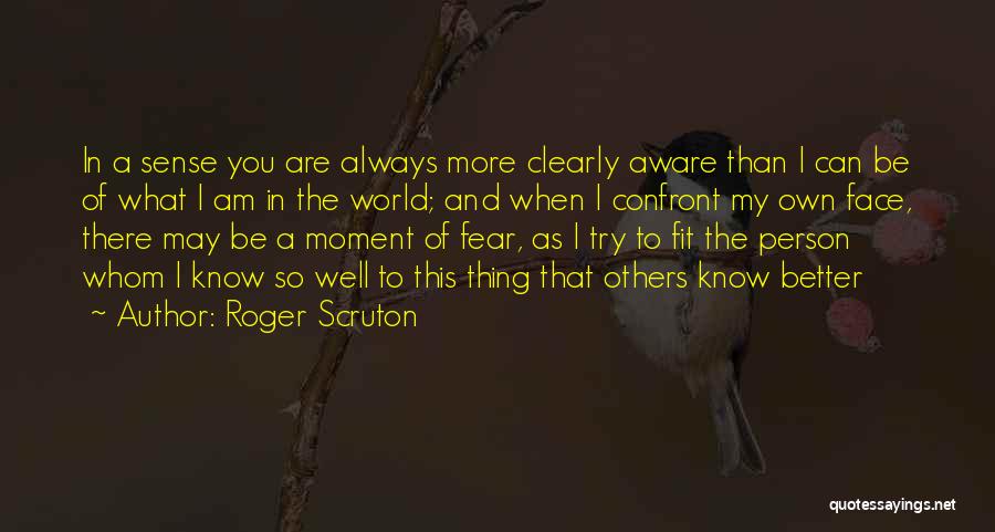 Roger Scruton Quotes: In A Sense You Are Always More Clearly Aware Than I Can Be Of What I Am In The World;