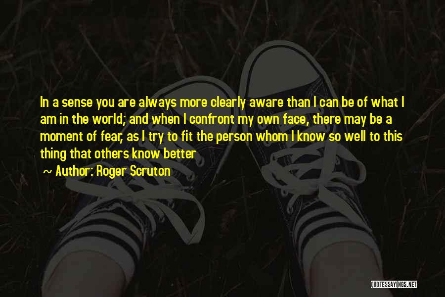 Roger Scruton Quotes: In A Sense You Are Always More Clearly Aware Than I Can Be Of What I Am In The World;