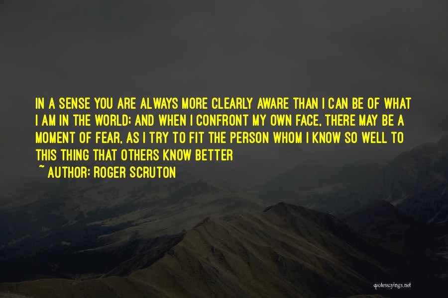 Roger Scruton Quotes: In A Sense You Are Always More Clearly Aware Than I Can Be Of What I Am In The World;