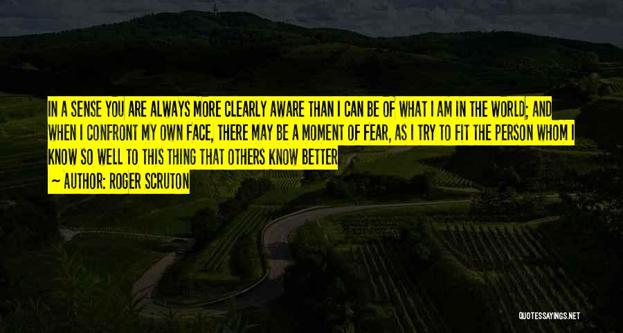 Roger Scruton Quotes: In A Sense You Are Always More Clearly Aware Than I Can Be Of What I Am In The World;