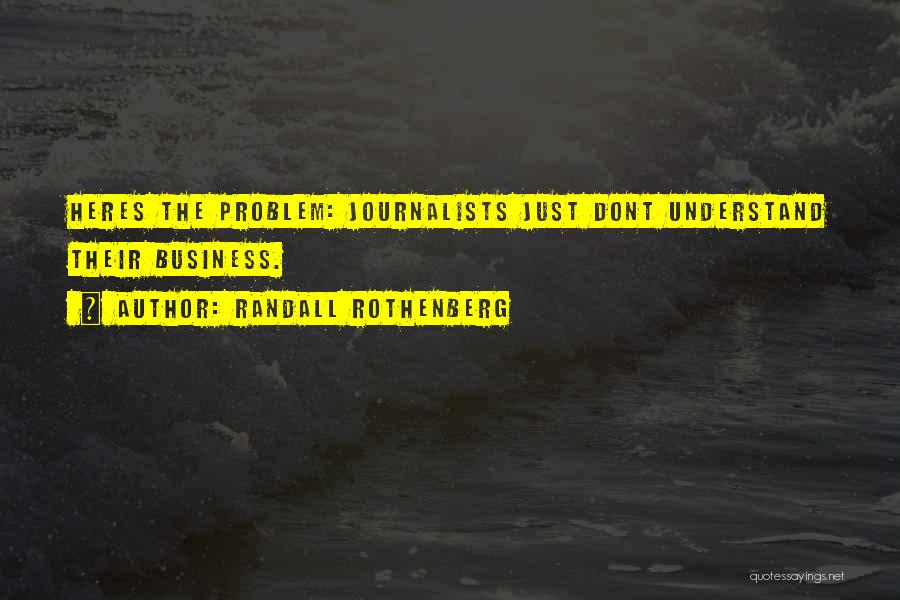 Randall Rothenberg Quotes: Heres The Problem: Journalists Just Dont Understand Their Business.