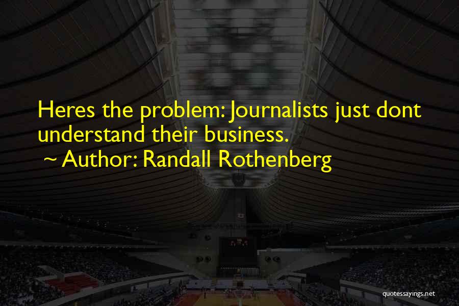 Randall Rothenberg Quotes: Heres The Problem: Journalists Just Dont Understand Their Business.
