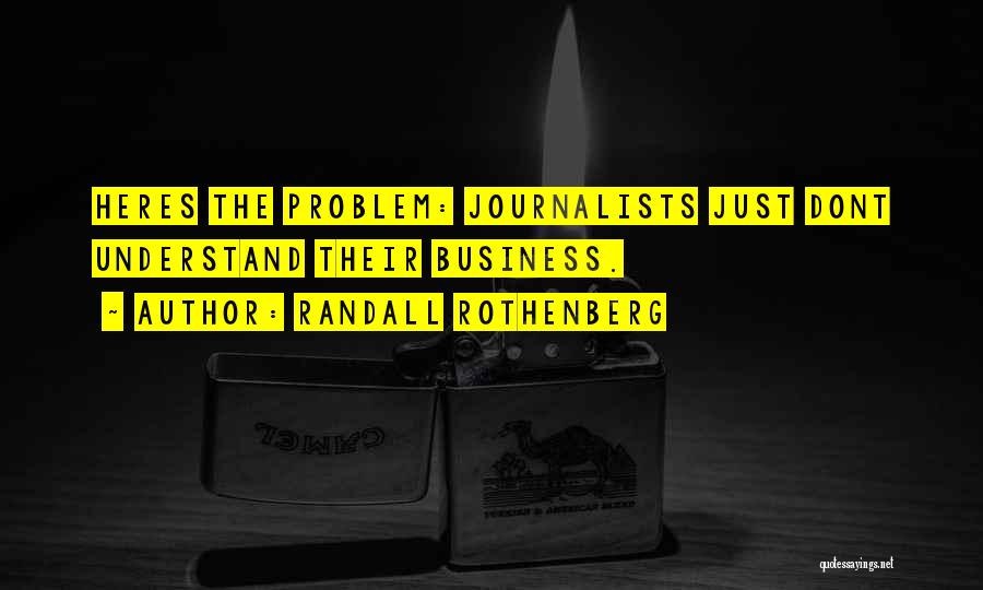 Randall Rothenberg Quotes: Heres The Problem: Journalists Just Dont Understand Their Business.