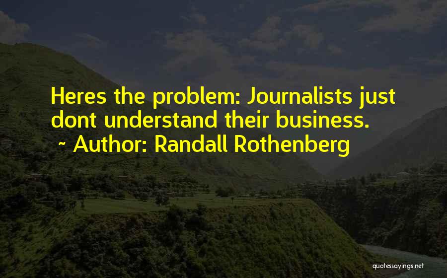 Randall Rothenberg Quotes: Heres The Problem: Journalists Just Dont Understand Their Business.