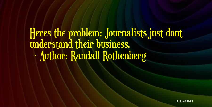 Randall Rothenberg Quotes: Heres The Problem: Journalists Just Dont Understand Their Business.