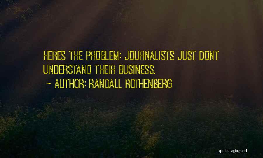 Randall Rothenberg Quotes: Heres The Problem: Journalists Just Dont Understand Their Business.
