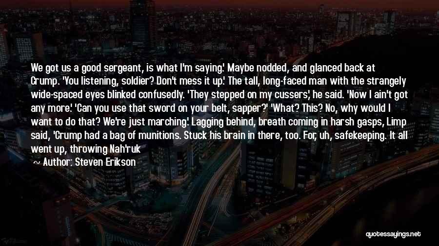 Steven Erikson Quotes: We Got Us A Good Sergeant, Is What I'm Saying.' Maybe Nodded, And Glanced Back At Crump. 'you Listening, Soldier?