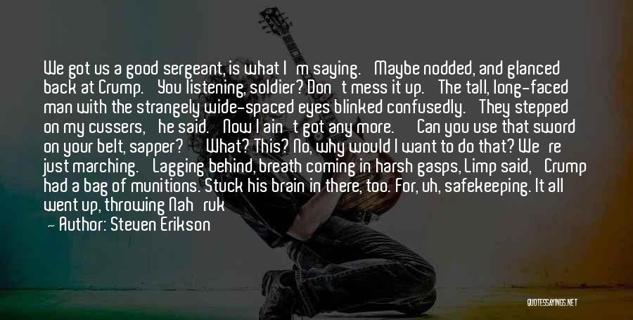 Steven Erikson Quotes: We Got Us A Good Sergeant, Is What I'm Saying.' Maybe Nodded, And Glanced Back At Crump. 'you Listening, Soldier?