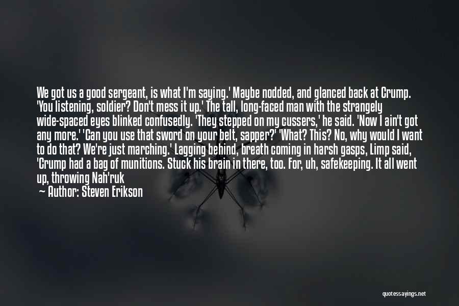 Steven Erikson Quotes: We Got Us A Good Sergeant, Is What I'm Saying.' Maybe Nodded, And Glanced Back At Crump. 'you Listening, Soldier?