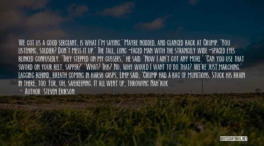 Steven Erikson Quotes: We Got Us A Good Sergeant, Is What I'm Saying.' Maybe Nodded, And Glanced Back At Crump. 'you Listening, Soldier?