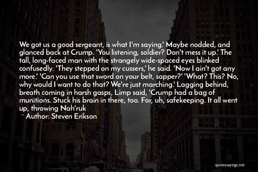 Steven Erikson Quotes: We Got Us A Good Sergeant, Is What I'm Saying.' Maybe Nodded, And Glanced Back At Crump. 'you Listening, Soldier?