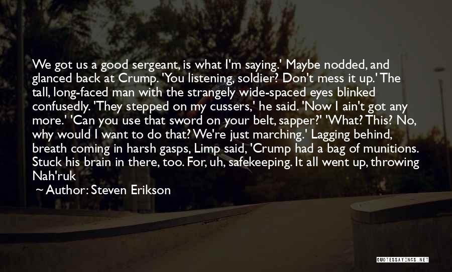 Steven Erikson Quotes: We Got Us A Good Sergeant, Is What I'm Saying.' Maybe Nodded, And Glanced Back At Crump. 'you Listening, Soldier?