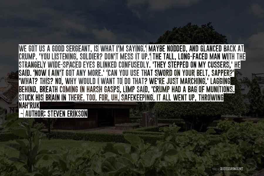Steven Erikson Quotes: We Got Us A Good Sergeant, Is What I'm Saying.' Maybe Nodded, And Glanced Back At Crump. 'you Listening, Soldier?