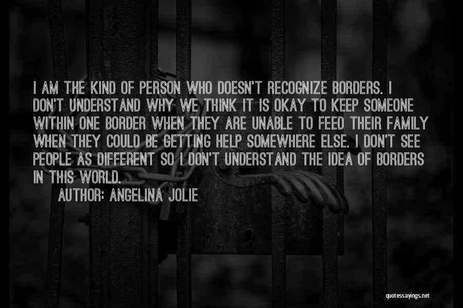 Angelina Jolie Quotes: I Am The Kind Of Person Who Doesn't Recognize Borders. I Don't Understand Why We Think It Is Okay To