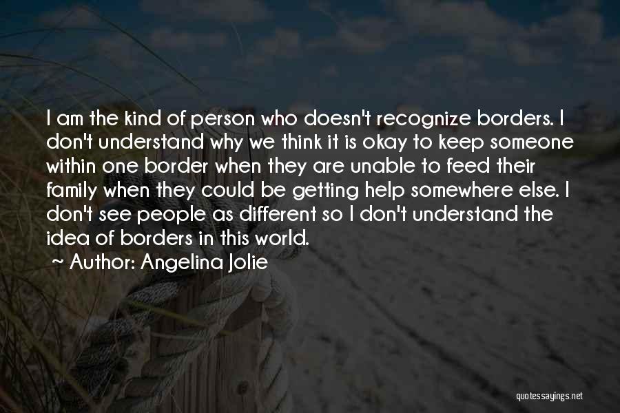 Angelina Jolie Quotes: I Am The Kind Of Person Who Doesn't Recognize Borders. I Don't Understand Why We Think It Is Okay To