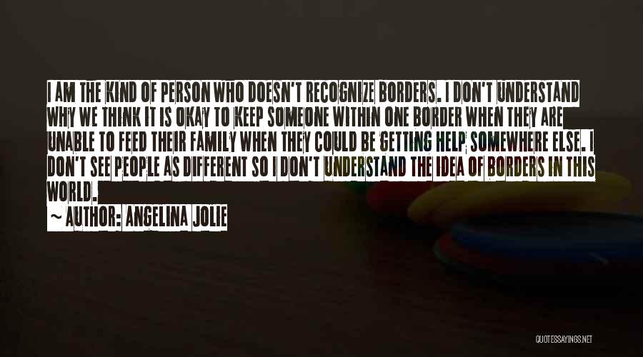 Angelina Jolie Quotes: I Am The Kind Of Person Who Doesn't Recognize Borders. I Don't Understand Why We Think It Is Okay To