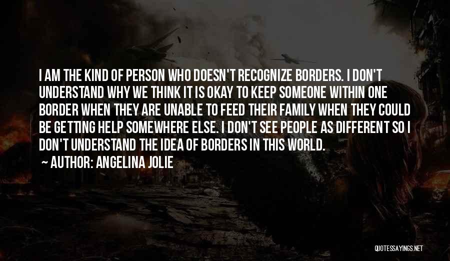 Angelina Jolie Quotes: I Am The Kind Of Person Who Doesn't Recognize Borders. I Don't Understand Why We Think It Is Okay To