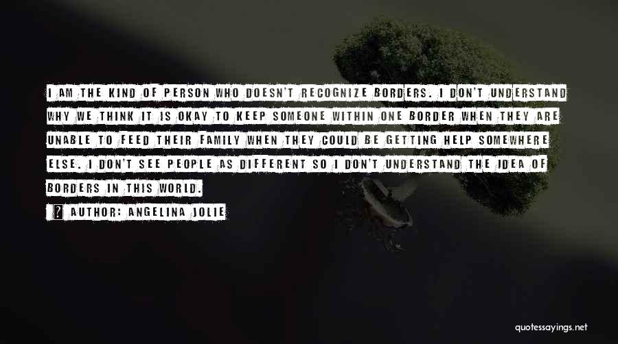 Angelina Jolie Quotes: I Am The Kind Of Person Who Doesn't Recognize Borders. I Don't Understand Why We Think It Is Okay To