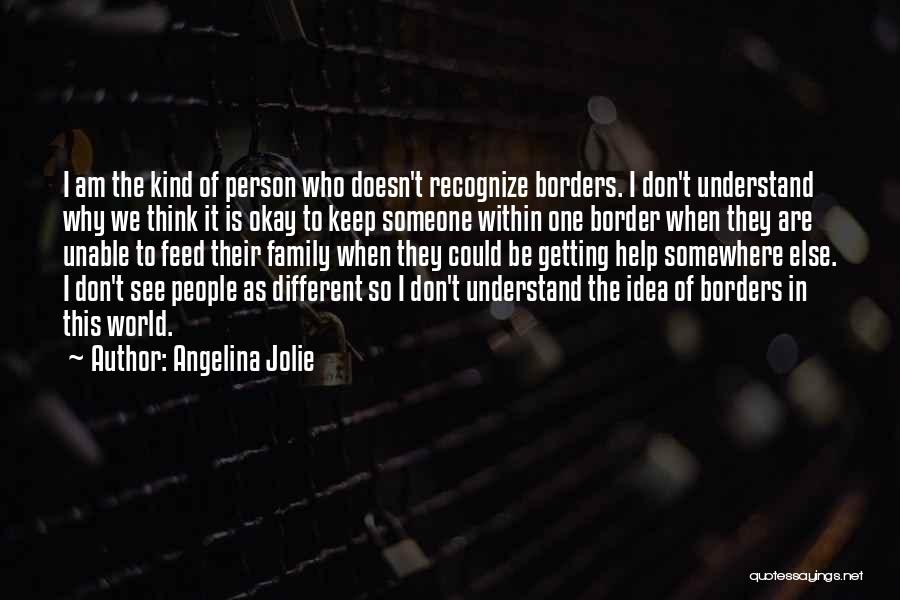 Angelina Jolie Quotes: I Am The Kind Of Person Who Doesn't Recognize Borders. I Don't Understand Why We Think It Is Okay To