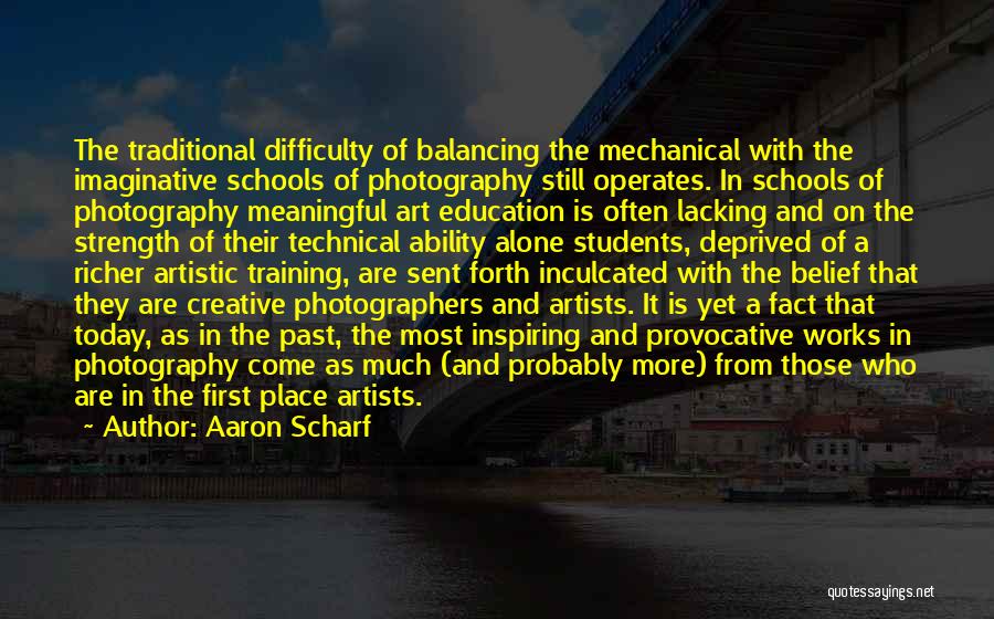 Aaron Scharf Quotes: The Traditional Difficulty Of Balancing The Mechanical With The Imaginative Schools Of Photography Still Operates. In Schools Of Photography Meaningful