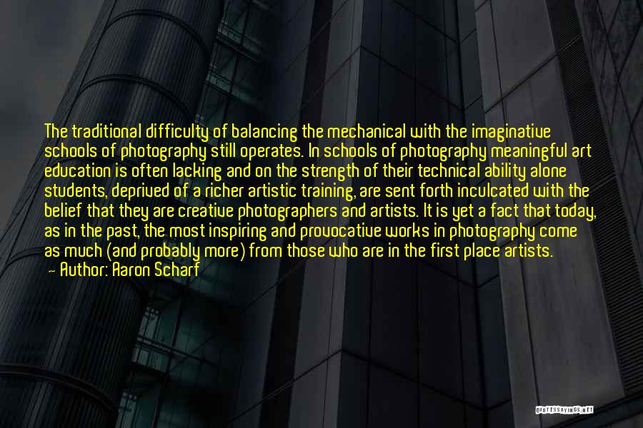 Aaron Scharf Quotes: The Traditional Difficulty Of Balancing The Mechanical With The Imaginative Schools Of Photography Still Operates. In Schools Of Photography Meaningful