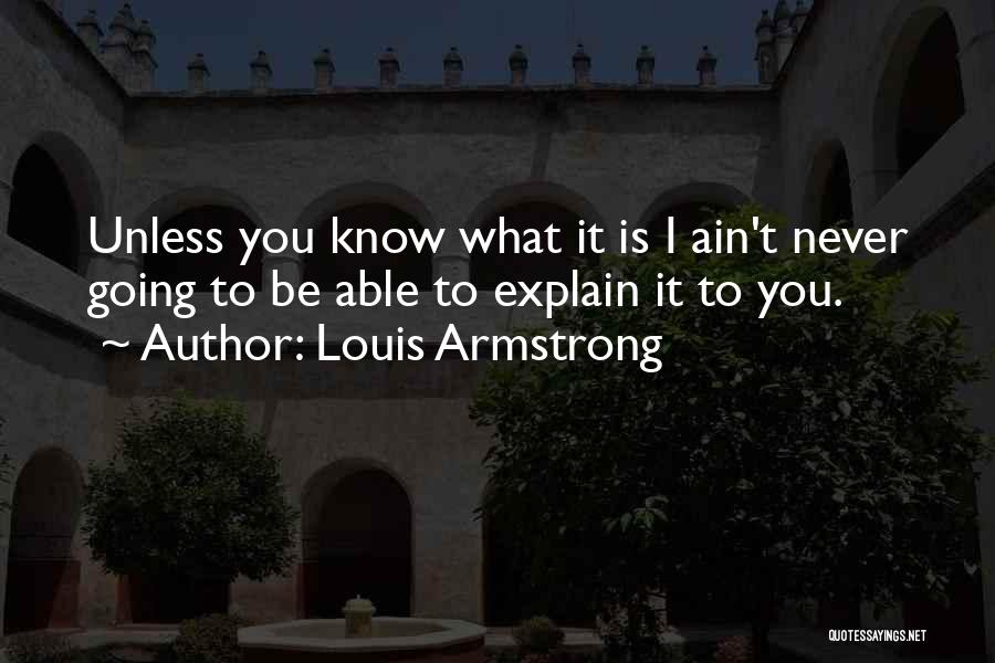 Louis Armstrong Quotes: Unless You Know What It Is I Ain't Never Going To Be Able To Explain It To You.