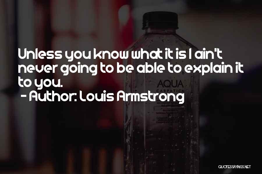 Louis Armstrong Quotes: Unless You Know What It Is I Ain't Never Going To Be Able To Explain It To You.