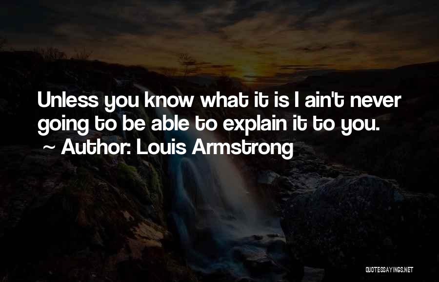 Louis Armstrong Quotes: Unless You Know What It Is I Ain't Never Going To Be Able To Explain It To You.