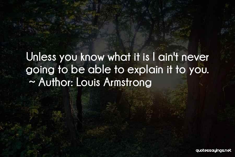 Louis Armstrong Quotes: Unless You Know What It Is I Ain't Never Going To Be Able To Explain It To You.