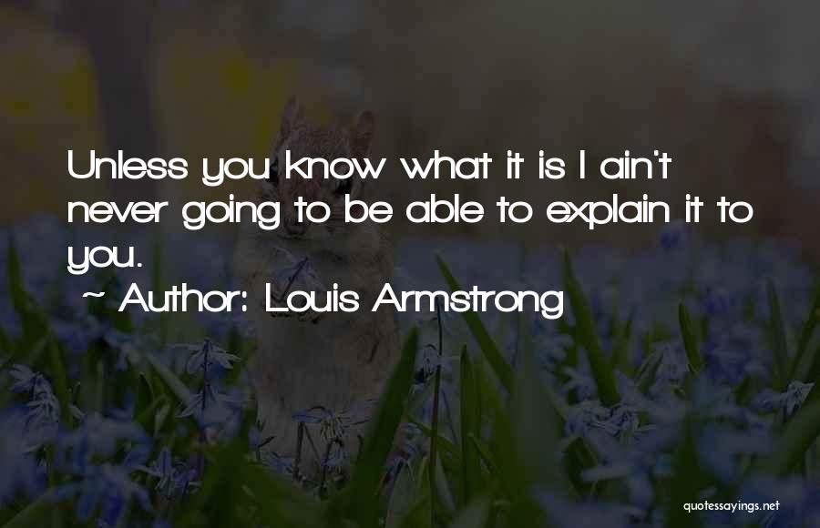 Louis Armstrong Quotes: Unless You Know What It Is I Ain't Never Going To Be Able To Explain It To You.