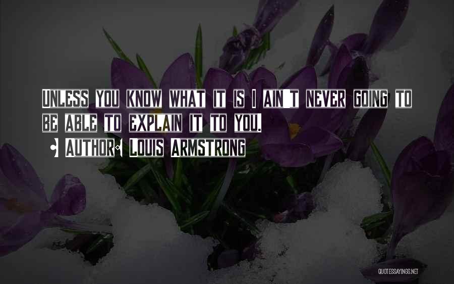 Louis Armstrong Quotes: Unless You Know What It Is I Ain't Never Going To Be Able To Explain It To You.