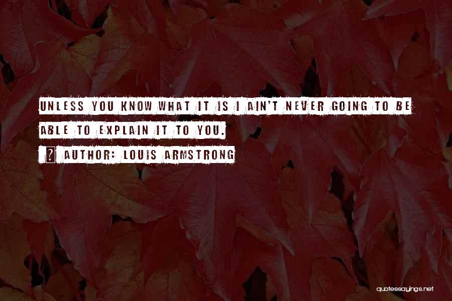 Louis Armstrong Quotes: Unless You Know What It Is I Ain't Never Going To Be Able To Explain It To You.