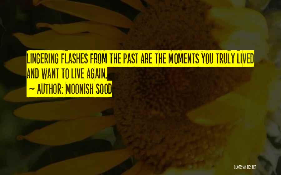 Moonish Sood Quotes: Lingering Flashes From The Past Are The Moments You Truly Lived And Want To Live Again.