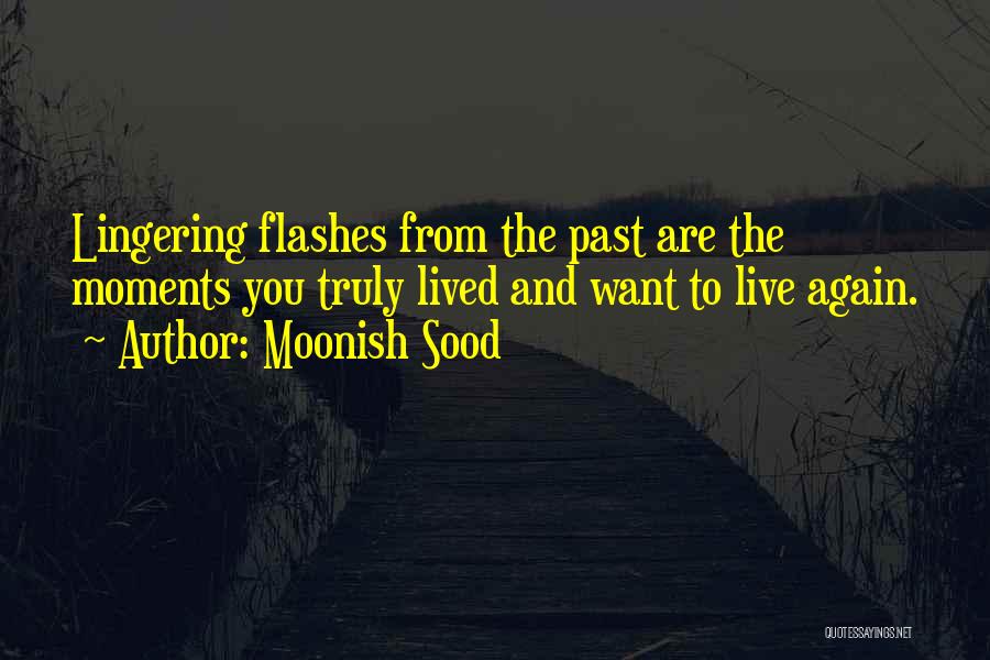 Moonish Sood Quotes: Lingering Flashes From The Past Are The Moments You Truly Lived And Want To Live Again.