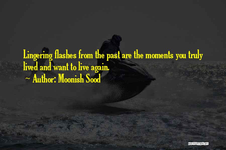 Moonish Sood Quotes: Lingering Flashes From The Past Are The Moments You Truly Lived And Want To Live Again.