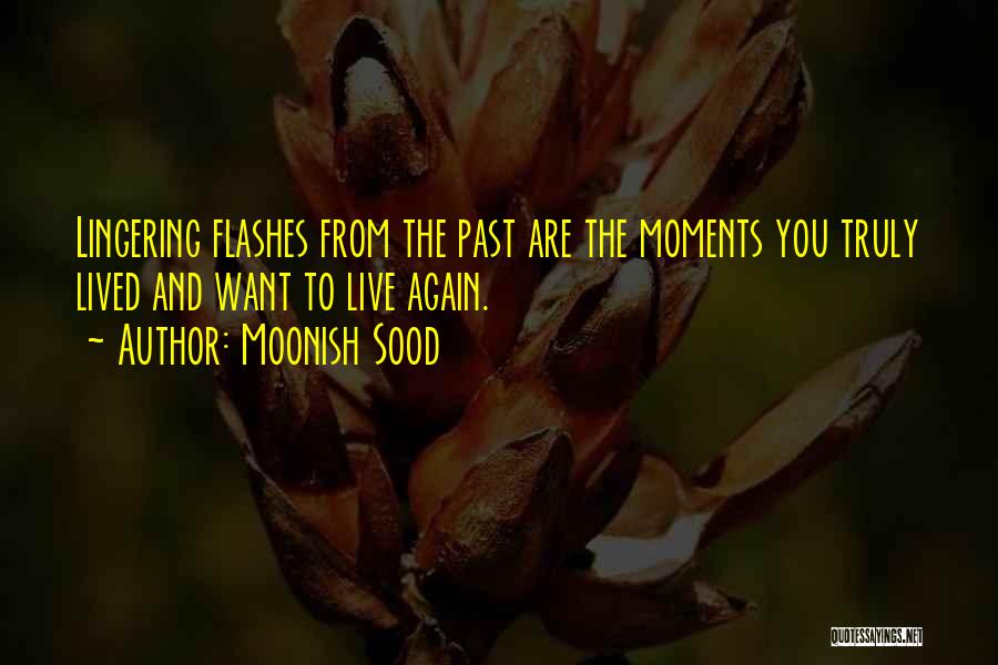 Moonish Sood Quotes: Lingering Flashes From The Past Are The Moments You Truly Lived And Want To Live Again.