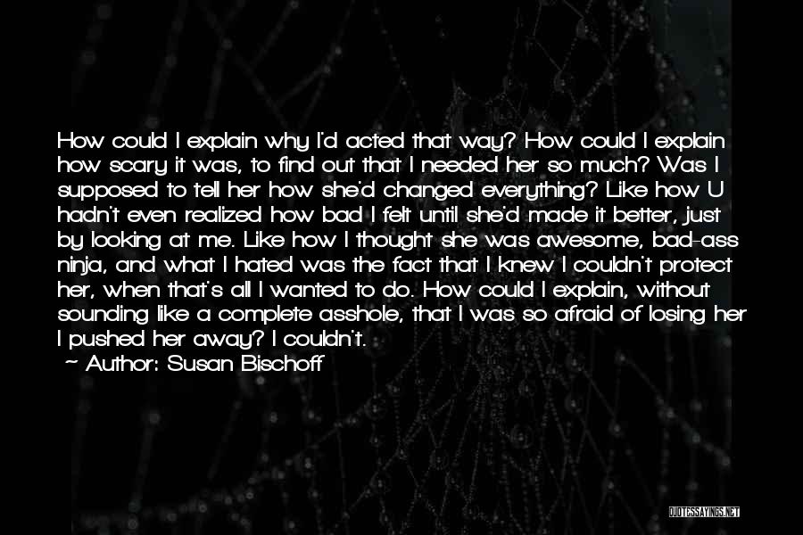 Susan Bischoff Quotes: How Could I Explain Why I'd Acted That Way? How Could I Explain How Scary It Was, To Find Out