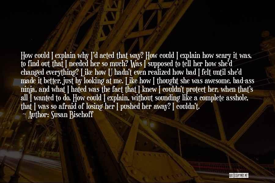 Susan Bischoff Quotes: How Could I Explain Why I'd Acted That Way? How Could I Explain How Scary It Was, To Find Out