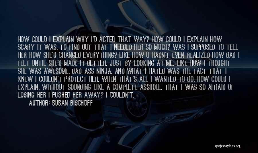 Susan Bischoff Quotes: How Could I Explain Why I'd Acted That Way? How Could I Explain How Scary It Was, To Find Out