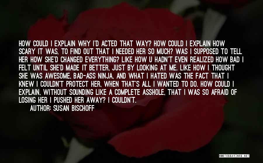 Susan Bischoff Quotes: How Could I Explain Why I'd Acted That Way? How Could I Explain How Scary It Was, To Find Out