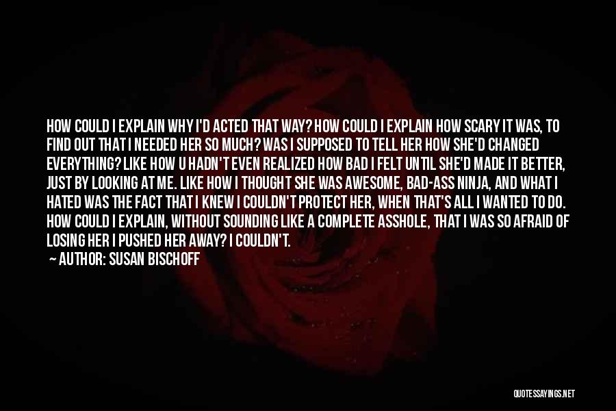 Susan Bischoff Quotes: How Could I Explain Why I'd Acted That Way? How Could I Explain How Scary It Was, To Find Out