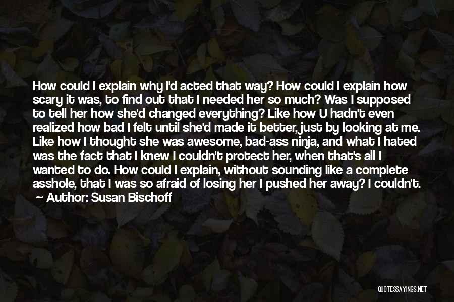 Susan Bischoff Quotes: How Could I Explain Why I'd Acted That Way? How Could I Explain How Scary It Was, To Find Out