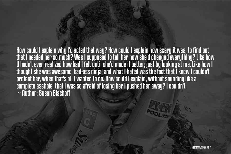 Susan Bischoff Quotes: How Could I Explain Why I'd Acted That Way? How Could I Explain How Scary It Was, To Find Out