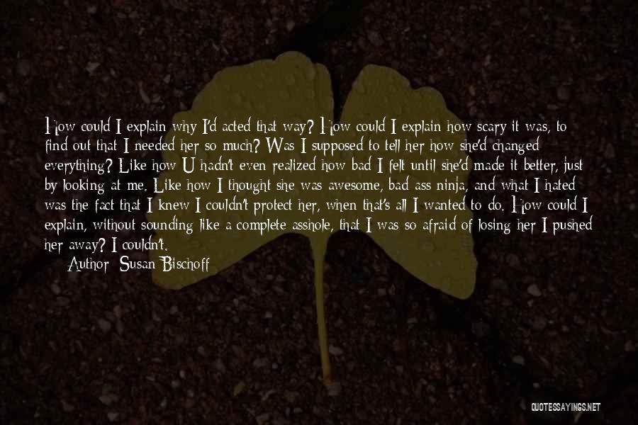 Susan Bischoff Quotes: How Could I Explain Why I'd Acted That Way? How Could I Explain How Scary It Was, To Find Out