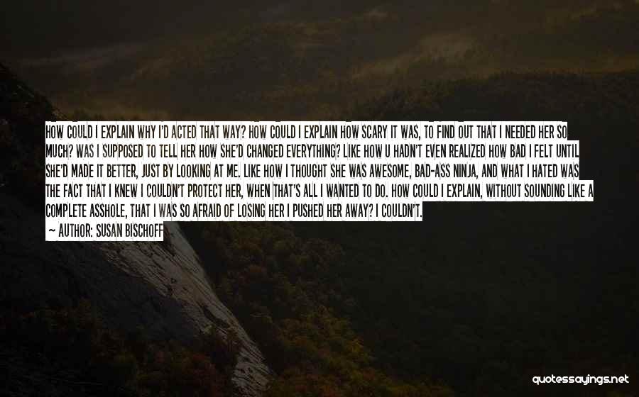 Susan Bischoff Quotes: How Could I Explain Why I'd Acted That Way? How Could I Explain How Scary It Was, To Find Out