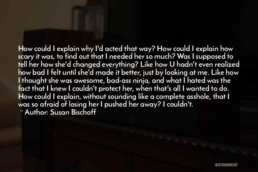 Susan Bischoff Quotes: How Could I Explain Why I'd Acted That Way? How Could I Explain How Scary It Was, To Find Out